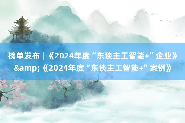 榜单发布 | 《2024年度“东谈主工智能+”企业》&《2024年度“东谈主工智能+”案例》