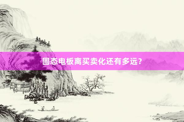 固态电板离买卖化还有多远？