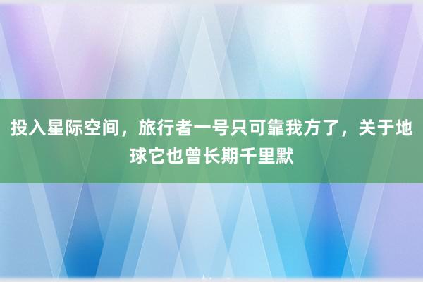 投入星际空间，旅行者一号只可靠我方了，关于地球它也曾长期千里默