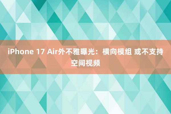 iPhone 17 Air外不雅曝光：横向模组 或不支持空间视频