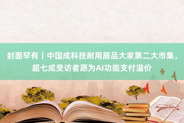 封面罕有丨中国成科技耐用居品大家第二大市集，超七成受访者愿为AI功能支付溢价