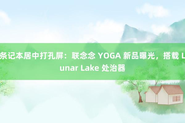 条记本居中打孔屏：联念念 YOGA 新品曝光，搭载 Lunar Lake 处治器