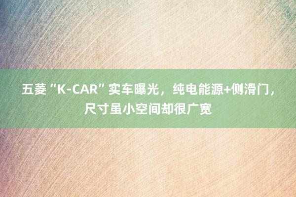 五菱“K-CAR”实车曝光，纯电能源+侧滑门，尺寸虽小空间却很广宽