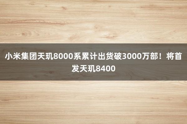 小米集团天玑8000系累计出货破3000万部！将首发天玑8400