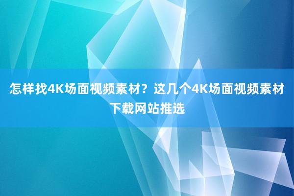 怎样找4K场面视频素材？这几个4K场面视频素材下载网站推选