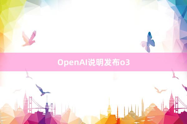 OpenAI说明发布o3