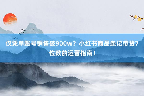 仅凭单账号销售破900w？小红书商品条记带货7位数的运营指南！