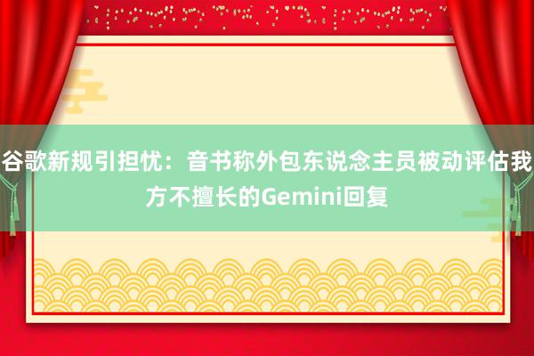 谷歌新规引担忧：音书称外包东说念主员被动评估我方不擅长的Gemini回复