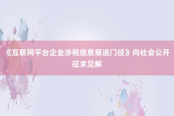 《互联网平台企业涉税信息报送门径》向社会公开征求见解