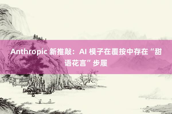 Anthropic 新推敲：AI 模子在覆按中存在“甜语花言”步履