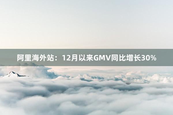 阿里海外站：12月以来GMV同比增长30%