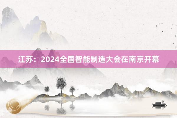 江苏：2024全国智能制造大会在南京开幕