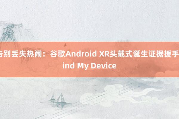 告别丢失热闹：谷歌Android XR头戴式诞生证据援手Find My Device