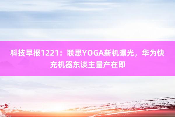 科技早报1221：联思YOGA新机曝光，华为快充机器东谈主量产在即