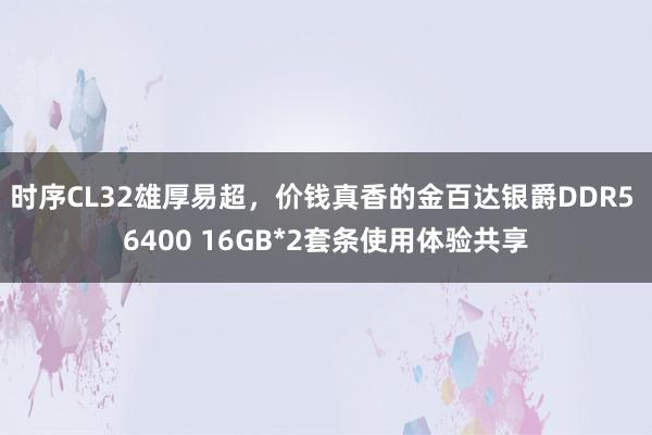 时序CL32雄厚易超，价钱真香的金百达银爵DDR5 6400 16GB*2套条使用体验共享