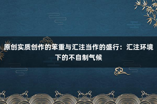 原创实质创作的笨重与汇注当作的盛行：汇注环境下的不自制气候