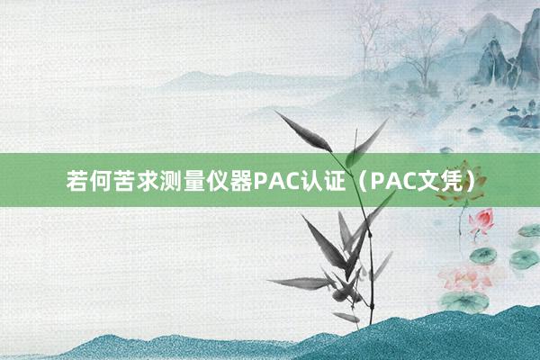 若何苦求测量仪器PAC认证（PAC文凭）