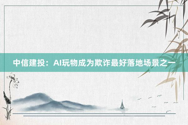 中信建投：AI玩物成为欺诈最好落地场景之一