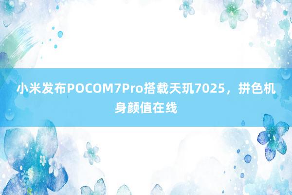 小米发布POCOM7Pro搭载天玑7025，拼色机身颜值在线