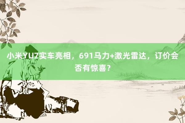 小米YU7实车亮相，691马力+激光雷达，订价会否有惊喜？