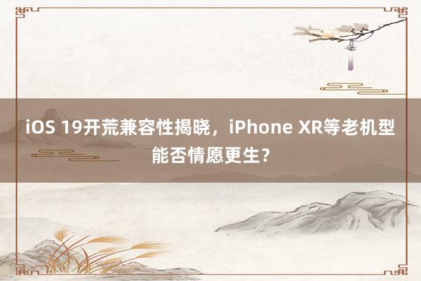 iOS 19开荒兼容性揭晓，iPhone XR等老机型能否情愿更生？