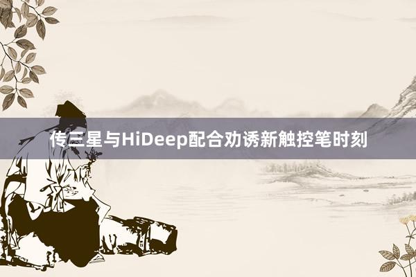 传三星与HiDeep配合劝诱新触控笔时刻