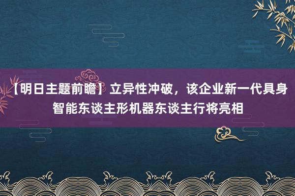 【明日主题前瞻】立异性冲破，该企业新一代具身智能东谈主形机器东谈主行将亮相