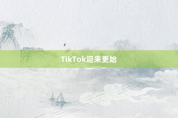 TikTok迎来更始