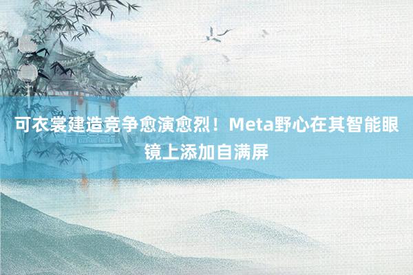 可衣裳建造竞争愈演愈烈！Meta野心在其智能眼镜上添加自满屏