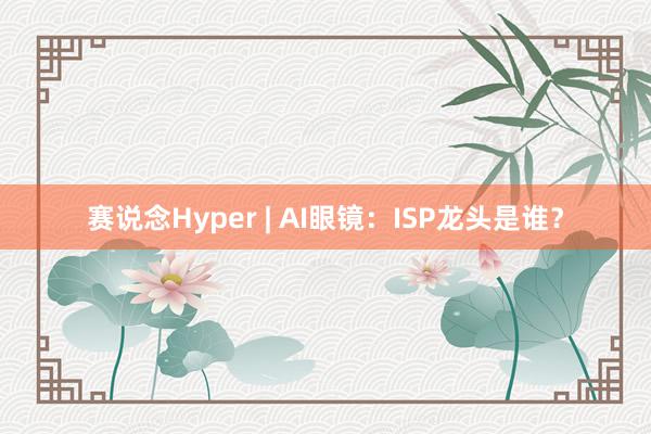 赛说念Hyper | AI眼镜：ISP龙头是谁？