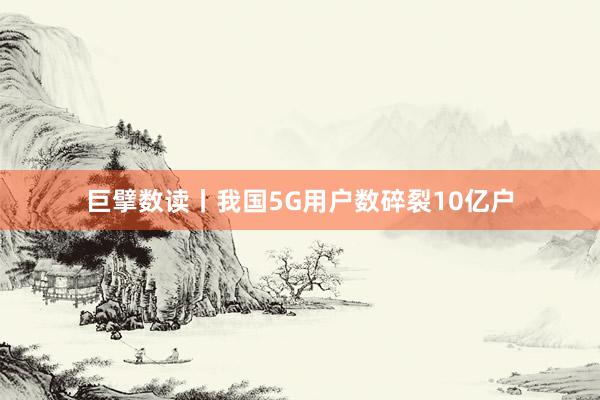 巨擘数读丨我国5G用户数碎裂10亿户