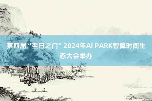 第四届“翌日之门”2024年AI PARK智算时间生态大会举办