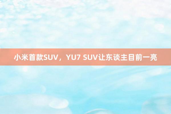 小米首款SUV，YU7 SUV让东谈主目前一亮