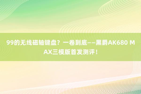 99的无线磁轴键盘？一卷到底——黑爵AK680 MAX三模版首发测评！