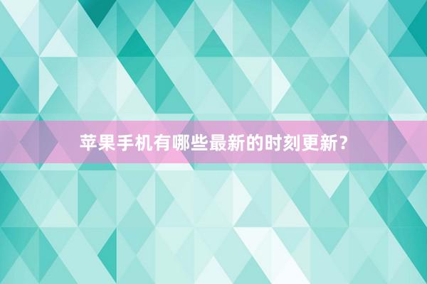 苹果手机有哪些最新的时刻更新？