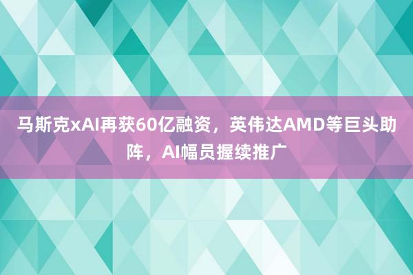 马斯克xAI再获60亿融资，英伟达AMD等巨头助阵，AI幅员握续推广