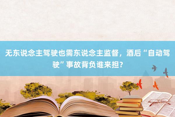 无东说念主驾驶也需东说念主监督，酒后“自动驾驶”事故背负谁来担？