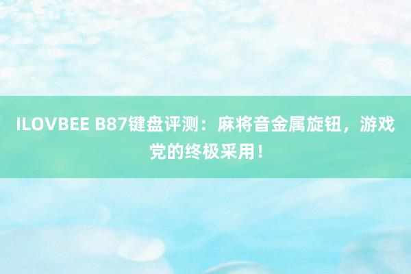 ILOVBEE B87键盘评测：麻将音金属旋钮，游戏党的终极采用！