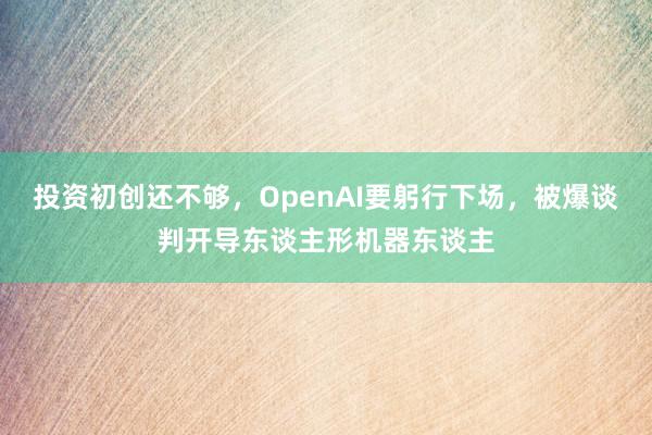 投资初创还不够，OpenAI要躬行下场，被爆谈判开导东谈主形机器东谈主