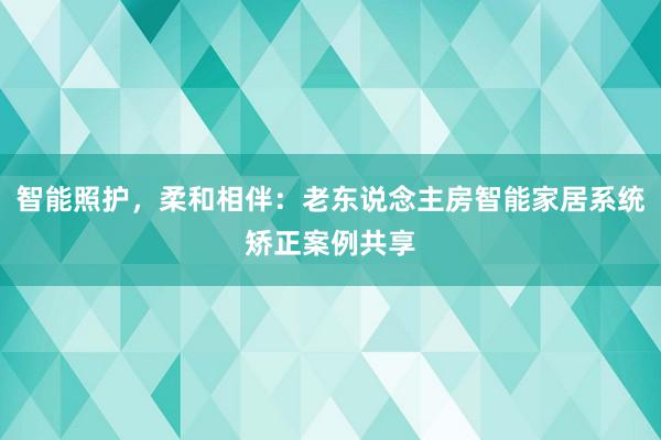 智能照护，柔和相伴：老东说念主房智能家居系统矫正案例共享