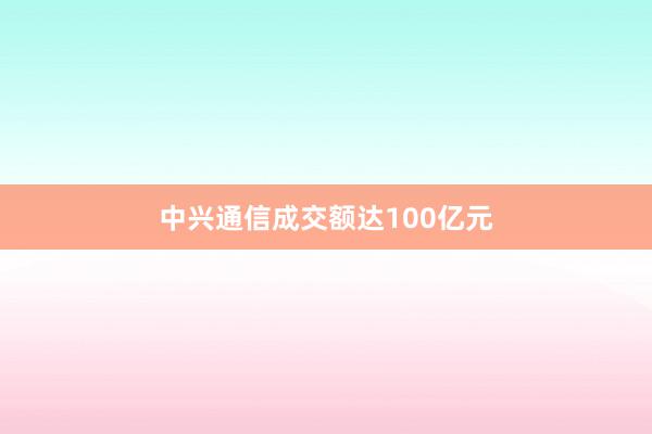 中兴通信成交额达100亿元