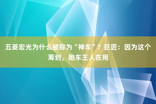 五菱宏光为什么被称为“神车”？巨匠：因为这个筹划，跑车王人在用