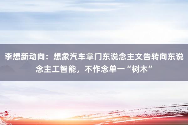 李想新动向：想象汽车掌门东说念主文告转向东说念主工智能，不作念单一“树木”