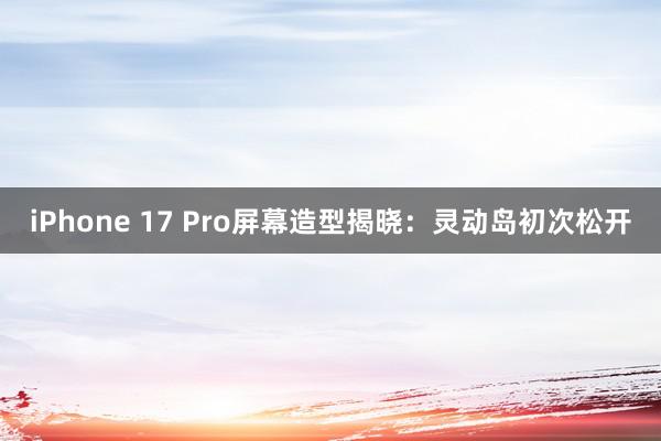 iPhone 17 Pro屏幕造型揭晓：灵动岛初次松开