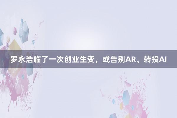 罗永浩临了一次创业生变，或告别AR、转投AI