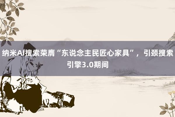 纳米AI搜索荣膺“东说念主民匠心家具”，引颈搜索引擎3.0期间