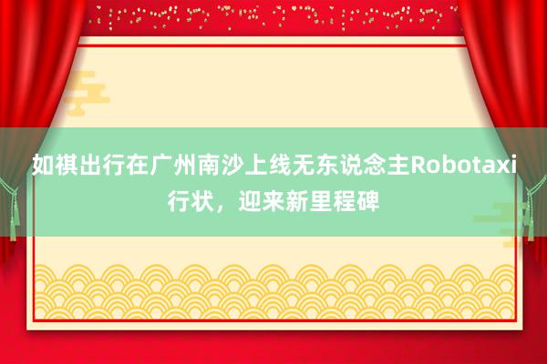 如祺出行在广州南沙上线无东说念主Robotaxi行状，迎来新里程碑