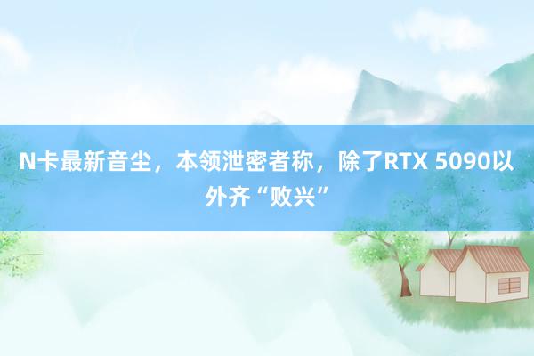 N卡最新音尘，本领泄密者称，除了RTX 5090以外齐“败兴”