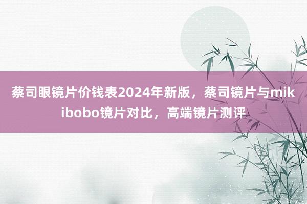 蔡司眼镜片价钱表2024年新版，蔡司镜片与mikibobo镜片对比，高端镜片测评