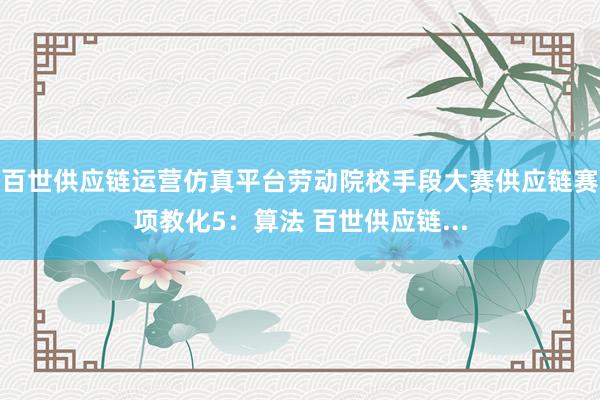 百世供应链运营仿真平台劳动院校手段大赛供应链赛项教化5：算法 百世供应链...